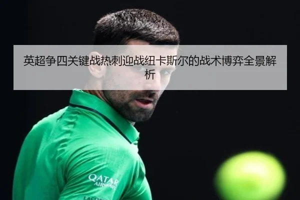 英超争四关键战热刺迎战纽卡斯尔的战术博弈全景解析