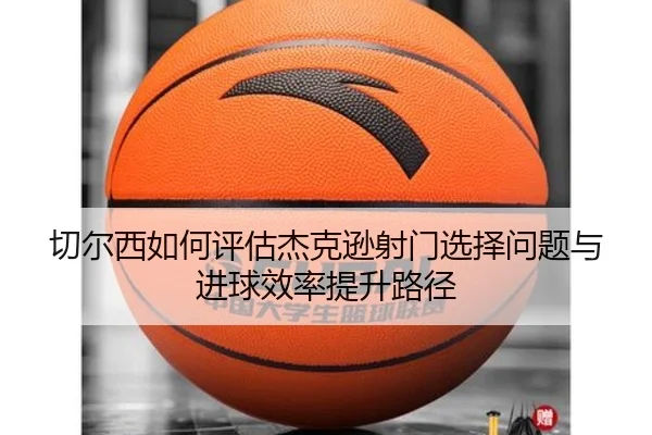 切尔西如何评估杰克逊射门选择问题与进球效率提升路径