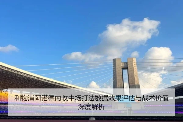 利物浦阿诺德内收中场打法数据效果评估与战术价值深度解析