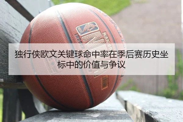独行侠欧文关键球命中率在季后赛历史坐标中的价值与争议