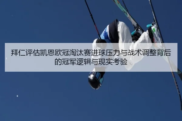 拜仁评估凯恩欧冠淘汰赛进球压力与战术调整背后的冠军逻辑与现实考验