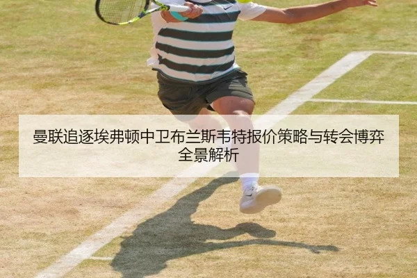 曼联追逐埃弗顿中卫布兰斯韦特报价策略与转会博弈全景解析