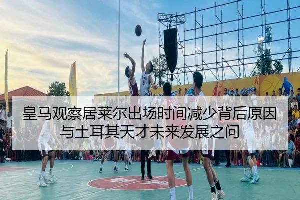 皇马观察居莱尔出场时间减少背后原因与土耳其天才未来发展之问