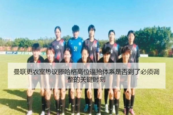 曼联更衣室热议滕哈格高位逼抢体系是否到了必须调整的关键时刻