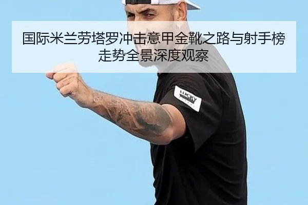 国际米兰劳塔罗冲击意甲金靴之路与射手榜走势全景深度观察