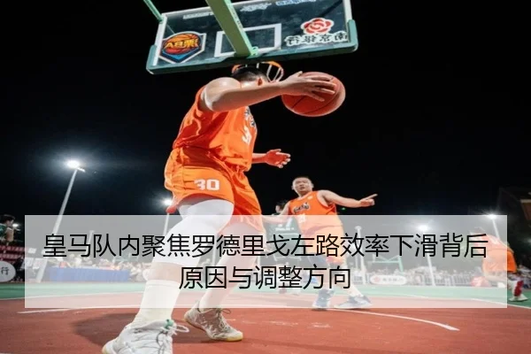 皇马队内聚焦罗德里戈左路效率下滑背后原因与调整方向