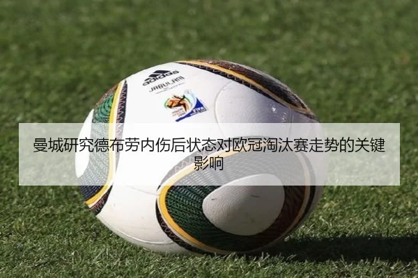 曼城研究德布劳内伤后状态对欧冠淘汰赛走势的关键影响