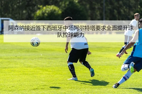 阿森纳接近签下西班牙中场阿尔特塔要求全面提升球队控球能力